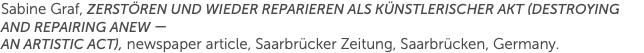 Sabine Graf, Zerstören und wieder reparieren als künstlerischer Akt (Destroying and Repairing Anew — an Artistic Act), newspaper article, Saarbrücker Zeitung, Saarbrücken, Germany.